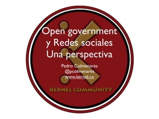 Open government
y Redes sociales
Una perspectiva
Pedro Colmenares
@pcolmenares
www.kernelcmt.org
 