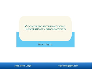 José María Olayo olayo.blogspot.com
V Congreso Internacional
UniveRsidad y Discapacidad
Manifiesto
 