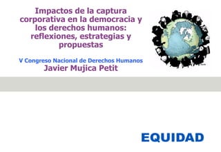 Impactos de la captura
corporativa en la democracia y
los derechos humanos:
reflexiones, estrategias y
propuestas
V Congreso Nacional de Derechos Humanos
Javier Mujica Petit
 