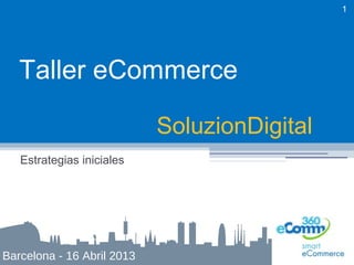 1




   Taller eCommerce

                            SoluzionDigital
   Estrategias iniciales




Barcelona - 16 Abril 2013
 
