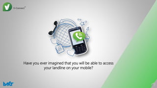 Have you ever imagined that you will be able to access
your landline on your mobile?
 