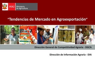 “Tendencias de Mercado en Agroexportación”
Dirección General de Competitividad Agraria - DGCA
Dirección de Información Agraria - DIA
 