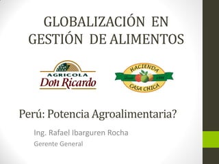 GLOBALIZACIÓN EN
GESTIÓN DE ALIMENTOS
Ing. Rafael Ibarguren Rocha
Gerente General
Perú: Potencia Agroalimentaria?
 