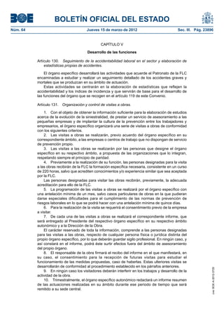 BOLETÍN OFICIAL DEL ESTADO
Núm. 64	                                 Jueves 15 de marzo de 2012	                             Sec. III. Pág. 23896


                                                  CAPÍTULO V

                                         Desarrollo de las funciones

           Artículo 130.  Seguimiento de la accidentabilidad laboral en el sector y elaboración de
               estadísticas propias de accidentes.

                El órgano específico desarrollará las actividades que acuerde el Patronato de la FLC
           encaminadas a estudiar y realizar un seguimiento detallado de los accidentes graves y
           mortales que se produzcan en su ámbito de actuación.
                Estas actividades se centrarán en la elaboración de estadísticas que reflejen la
           accidentabilidad y los índices de incidencia y que servirán de base para el desarrollo de
           las funciones del órgano que se recogen en el artículo 119 de este Convenio.

           Artículo 131.  Organización y control de visitas a obras.

               1.  Con el objeto de obtener la información suficiente para la elaboración de estudios
           acerca de la evolución de la siniestralidad, de prestar un servicio de asesoramiento a las
           pequeñas empresas y de implantar la cultura de la prevención entre los trabajadores y
           empresarios, el órgano específico organizará una serie de visitas a obras de conformidad
           con los siguientes criterios.
               2.  Las visitas a obras se realizarán, previo acuerdo del órgano específico en su
           correspondiente ámbito, a las empresas o centros de trabajo que no dispongan de servicio
           de prevención propio.
               3.  Las visitas a las obras se realizarán por las personas que designe el órgano
           específico en su respectivo ámbito, a propuesta de las organizaciones que lo integran,
           respetando siempre el principio de paridad.
               4.  Previamente a la realización de su función, las personas designadas para la visita
           a las obras recibirán de la FLC la formación específica necesaria, consistente en un curso
           de 220 horas, salvo que acrediten conocimientos y/o experiencia similar que sea aceptada
           por la FLC.
               Las personas designadas para visitar las obras recibirán, previamente, la adecuada
           acreditación para ello de la FLC.
               5.  La programación de las visitas a obras se realizará por el órgano específico con
           una antelación mínima de un mes, salvo casos particulares de obras en la que pudieran
           darse especiales dificultades para el cumplimiento de las normas de prevención de
           riesgos laborales en lo que se podrá hacer con una antelación mínima de quince días.
               6.  Para la realización de la visita se requerirá el consentimiento previo de la empresa
           a visitar.
               7.  De cada una de las visitas a obras se realizará el correspondiente informe, que
           será entregado al Presidente del respectivo órgano específico en su respectivo ámbito
           autonómico y a la Dirección de la Obra.
               El carácter reservado de toda la información, comprende a las personas designadas
           para las visitas a las obras, respecto de cualquier persona física o jurídica distinta del
           propio órgano específico, por lo que deberán guardar sigilo profesional. En ningún caso, y
           así constará en el informe, podrá éste surtir efectos fuera del ámbito de asesoramiento
           del propio órgano.
               8.  El responsable de la obra firmará el recibo del informe en el que manifestará, en
           su caso, el consentimiento para la recepción de futuras visitas para estudiar el
           funcionamiento de las medidas propuestas, caso de haberlas. Estas ulteriores visitas se
           desarrollarán de conformidad al procedimiento establecido en los párrafos anteriores.
                                                                                                                   cve: BOE-A-2012-3725




               9.  En ningún caso los visitadores deberán interferir en los trabajos y desarrollo de la
           actividad de la obra.
               10.  Trimestralmente, el órgano específico autonómico redactará un informe resumen
           de las actuaciones realizadas en su ámbito durante ese periodo de tiempo que será
           remitido a su sede central.
 