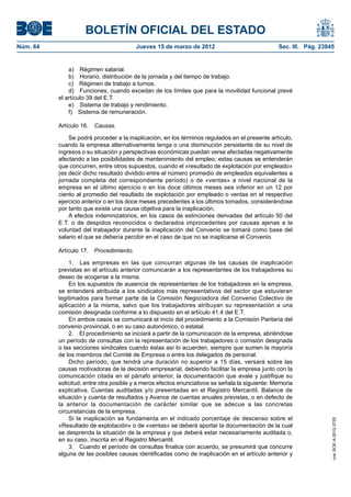 BOLETÍN OFICIAL DEL ESTADO
Núm. 64	                                  Jueves 15 de marzo de 2012	                            Sec. III. Pág. 23845


               a)  Régimen salarial.
               b)  Horario, distribución de la jornada y del tiempo de trabajo.
               c)  Régimen de trabajo a turnos.
               d)  Funciones, cuando excedan de los límites que para la movilidad funcional prevé
           el artículo 39 del E.T.
               e)  Sistema de trabajo y rendimiento.
               f)  Sistema de remuneración.

           Artículo 16.  Causas.

               Se podrá proceder a la inaplicación, en los términos regulados en el presente artículo,
           cuando la empresa alternativamente tenga o una disminución persistente de su nivel de
           ingresos o su situación y perspectivas económicas puedan verse afectadas negativamente
           afectando a las posibilidades de mantenimiento del empleo; estas causas se entenderán
           que concurren, entre otros supuestos, cuando el «resultado de explotación por empleado»
           (es decir dicho resultado dividido entre el número promedio de empleados equivalentes a
           jornada completa del correspondiente periodo) o de «ventas» a nivel nacional de la
           empresa en el último ejercicio o en los doce últimos meses sea inferior en un 12 por
           ciento al promedio del resultado de explotación por empleado o ventas en el respectivo
           ejercicio anterior o en los doce meses precedentes a los últimos tomados, considerándose
           por tanto que existe una causa objetiva para la inaplicación.
               A efectos indemnizatorios, en los casos de extinciones derivadas del artículo 50 del
           E.T. o de despidos reconocidos o declarados improcedentes por causas ajenas a la
           voluntad del trabajador durante la inaplicación del Convenio se tomará como base del
           salario el que se debería percibir en el caso de que no se inaplicarse el Convenio.

           Artículo 17.  Procedimiento.

               1.  Las empresas en las que concurran algunas de las causas de inaplicación
           previstas en el artículo anterior comunicarán a los representantes de los trabajadores su
           deseo de acogerse a la misma.
               En los supuestos de ausencia de representantes de los trabajadores en la empresa,
           se entenderá atribuida a los sindicatos más representativos del sector que estuvieran
           legitimados para formar parte de la Comisión Negociadora del Convenio Colectivo de
           aplicación a la misma, salvo que los trabajadores atribuyan su representación a una
           comisión designada conforme a lo dispuesto en el artículo 41.4 del E.T.
               En ambos casos se comunicará el inicio del procedimiento a la Comisión Paritaria del
           convenio provincial, o en su caso autonómico, o estatal.
               2.  El procedimiento se iniciará a partir de la comunicación de la empresa, abriéndose
           un período de consultas con la representación de los trabajadores o comisión designada
           o las secciones sindicales cuando éstas así lo acuerden, siempre que sumen la mayoría
           de los miembros del Comité de Empresa o entre los delegados de personal.
               Dicho período, que tendrá una duración no superior a 15 días, versará sobre las
           causas motivadoras de la decisión empresarial, debiendo facilitar la empresa junto con la
           comunicación citada en el párrafo anterior, la documentación que avale y justifique su
           solicitud; entre otra posible y a meros efectos enunciativos se señala la siguiente: Memoria
           explicativa, Cuentas auditadas y/o presentadas en el Registro Mercantil, Balance de
           situación y cuenta de resultados y Avance de cuentas anuales previstas, o en defecto de
           la anterior la documentación de carácter similar que se adecue a las concretas
           circunstancias de la empresa.
               Si la inaplicación se fundamenta en el indicado porcentaje de descenso sobre el
                                                                                                                   cve: BOE-A-2012-3725




           «Resultado de explotación» o de «ventas» se deberá aportar la documentación de la cual
           se desprenda la situación de la empresa y que deberá estar necesariamente auditada o,
           en su caso, inscrita en el Registro Mercantil.
               3.  Cuando el período de consultas finalice con acuerdo, se presumirá que concurre
           alguna de las posibles causas identificadas como de inaplicación en el artículo anterior y
 