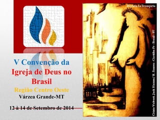 V Convenção da
Igreja de Deus no
Brasil
Região Centro Oeste
Várzea Grande-MT
12 à 14 de Setembro de 2014
 