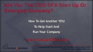 __________________________________________________________
Experienced Executive Help For The Start Up Company CEO
Details At www.Virtual-COO.com
Are You The CEO Of A Start Up Or
Emerging Company?
How To Get Another YOU
To Help Start And
Run Your Company
www.Virtual-COO.com
 