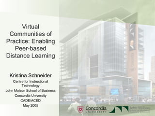 VirtualVirtual
Communities ofCommunities of
Practice: EnablingPractice: Enabling
PeerPeer--basedbased
Distance LearningDistance Learning
Kristina Schneider
Centre for Instructional
Technology
John Molson School of Business
Concordia University
CADE/ACÉD
May 2005
 