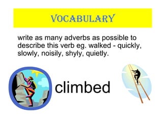VOCABULARY
write as many adverbs as possible to
describe this verb eg. walked - quickly,
slowly, noisily, shyly, quietly.
climbed
 