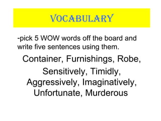 VOCABULARY
-pick 5 WOW words off the board and
write five sentences using them.
Container, Furnishings, Robe,
Sensitively, Timidly,
Aggressively, Imaginatively,
Unfortunate, Murderous
 
