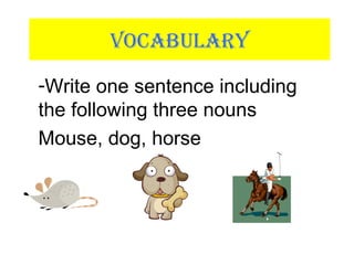VOCABULARY
-Write one sentence including
the following three nouns
Mouse, dog, horse
 