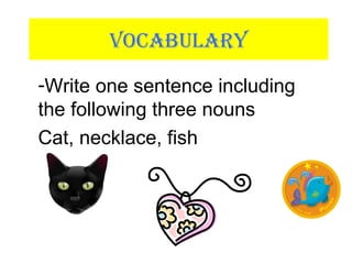 VOCABULARY
-Write one sentence including
the following three nouns
Cat, necklace, fish
 