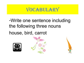 VOCABULARY
-Write one sentence including
the following three nouns
house, bird, carrot
 