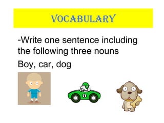 VOCABULARY
-Write one sentence including
the following three nouns
Boy, car, dog
 