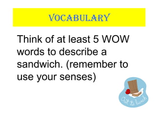 VOCABULARY
Think of at least 5 WOW
words to describe a
sandwich. (remember to
use your senses)
 