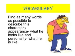 VOCABULARY
Find as many words
as possible to
describe this
characters
appearance- what he
looks like and
personality- what he
is like.
 