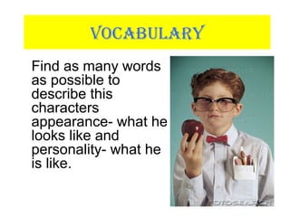 VOCABULARY
Find as many words
as possible to
describe this
characters
appearance- what he
looks like and
personality- what he
is like.
 
