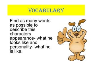 VOCABULARY
Find as many words
as possible to
describe this
characters
appearance- what he
looks like and
personality- what he
is like.
 