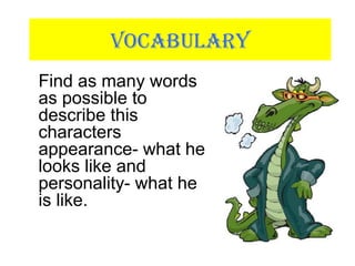 VOCABULARY
Find as many words
as possible to
describe this
characters
appearance- what he
looks like and
personality- what he
is like.
 