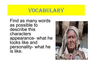 VOCABULARY
Find as many words
as possible to
describe this
characters
appearance- what he
looks like and
personality- what he
is like.
 