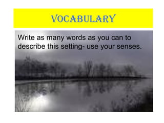 VOCABULARY
Write as many words as you can to
describe this setting- use your senses.
 