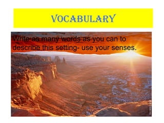 VOCABULARY
Write as many words as you can to
describe this setting- use your senses.
Write as many words as you can to
describe this setting- use your senses.
 