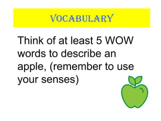 VOCABULARY
Think of at least 5 WOW
words to describe an
apple, (remember to use
your senses)
 