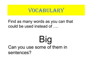 VOCABULARY
Find as many words as you can that
could be used instead of ….
Big
Can you use some of them in
sentences?
 