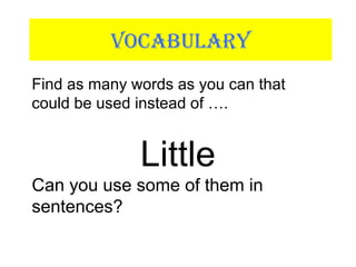 VOCABULARY
Find as many words as you can that
could be used instead of ….
Little
Can you use some of them in
sentences?
 