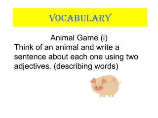 VOCABULARY
Animal Game (i)
Think of an animal and write a
sentence about each one using two
adjectives. (describing words)
 