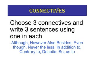 COnneCtiVes
Choose 3 connectives and
write 3 sentences using
one in each.
Although, However Also Besides, Even
though, Never the less, In addition to,
Contrary to, Despite, So, as to
 