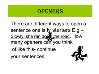 OpeneRs
There are different ways to open a
sentence one is ly starters E.g –
Slowly, she ran down the road. How
many openers can you think
of like this- continue
your sentences.
 