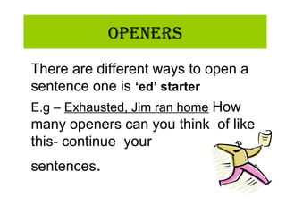 OpeneRs
There are different ways to open a
sentence one is ‘ed’ starter
E.g – Exhausted, Jim ran home How
many openers can you think of like
this- continue your
sentences.
 