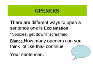 OpeneRs
There are different ways to open a
sentence one is Exclamation
“Noodles, get down!” screamed
Bianca.How many openers can you
think of like this- continue
Your sentences.
 