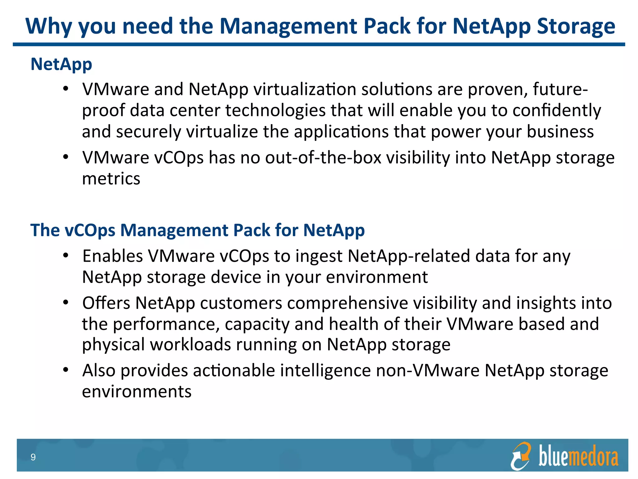 NetApp Storage | Management Pack
Every metric provided in the
Management Pack for NetApp
Storage can be used in a custom
report.
Create custom reports and schedule
weekly or daily email delivery.
Reports & Views
 