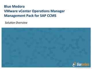 © 2014 Blue Medora LLC All rights reserved
Blue	
  Medora	
  	
  
VMware	
  vCenter	
  Opera3ons	
  Manager	
  
Management	
  Pack	
  for	
  SAP	
  CCMS	
  
Solu%on	
  Overview	
  
 