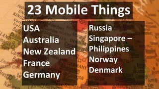 23 Mobile Things
USA
Australia
New Zealand
France
Germany
Russia
Singapore –
Philippines
Norway
Denmark
 