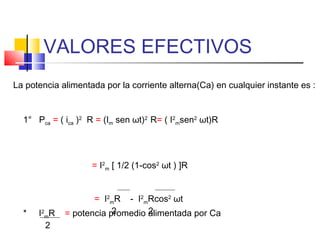 VALORES EFECTIVOS
La potencia alimentada por la corriente alterna(Ca) en cualquier instante es :

1° Pca = ( ica )2 R = (Im sen ωt)2 R= ( I2msen2 ωt)R

= I2m [ 1/2 (1-cos2 ωt ) ]R

*

I 2 mR
2

= I2mR - I2mRcos2 ωt
2
2
= potencia promedio alimentada por Ca

 
