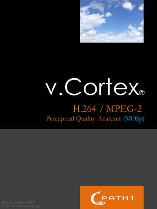 v.Cortex                        ®

                                          H.264 / MPEG-2
                                 Perceptual Quality Analyzer (MOSp)




Path 1 is a division of IPVN
© 2011 IP Video Networks, Inc.
 