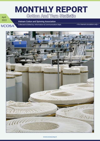 www.vcosa.org.vn
MONTHLY REPORT
MONTHLY REPORT
Cotton And Yarn Statistic
Cotton And Yarn Statistic
April
2022
Vietnam Cotton and Spinning Association
Collected & Edited by: Information & Communication Dept. ---For internal circulation only---
 