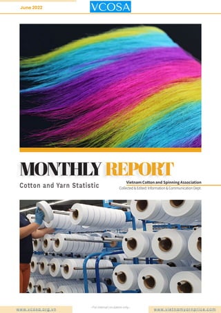 June 2022
Cotton and Yarn Statistic
MONTHLYREPORT
w w w . v c o s a . o r g . v n w w w . v i e t n a m y a r n p r i c e . c o m
Collected & Edited: Information & Communication Dept.
--For internal circulation only--
Vietnam Cotton and Spinning Association
 