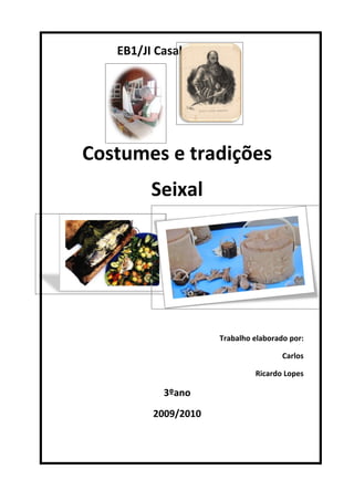EB1/JI Casal do Marco




Costumes e tradições
        Seixal




                     Trabalho elaborado por:

                                      Carlos

                              Ricardo Lopes

           3ºano
         2009/2010
 