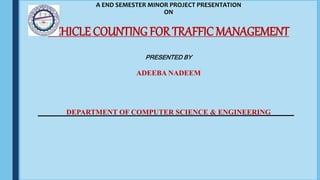 A END SEMESTER MINOR PROJECT PRESENTATION
ON
VEHICLE COUNTING FOR TRAFFIC MANAGEMENT
PRESENTED BY
ADEEBA NADEEM
DEPARTMENT OF COMPUTER SCIENCE & ENGINEERING
 