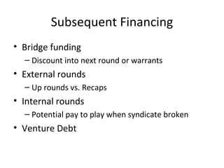 Subsequent Financing Bridge funding Discount into next round or warrants External rounds Up rounds vs. Recaps Internal rounds Potential pay to play when syndicate broken Venture Debt 