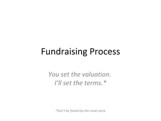 Fundraising Process You set the valuation.  I’ll set the terms.* *Don’t be fooled by the cover price 
