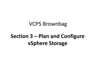 VCP5 Brownbag

Section 3 – Plan and Configure
       vSphere Storage
 