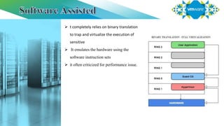  t completely relies on binary translation
to trap and virtualize the execution of
sensitive
 It emulates the hardware using the
software instruction sets
 it often criticized for performance issue.
 