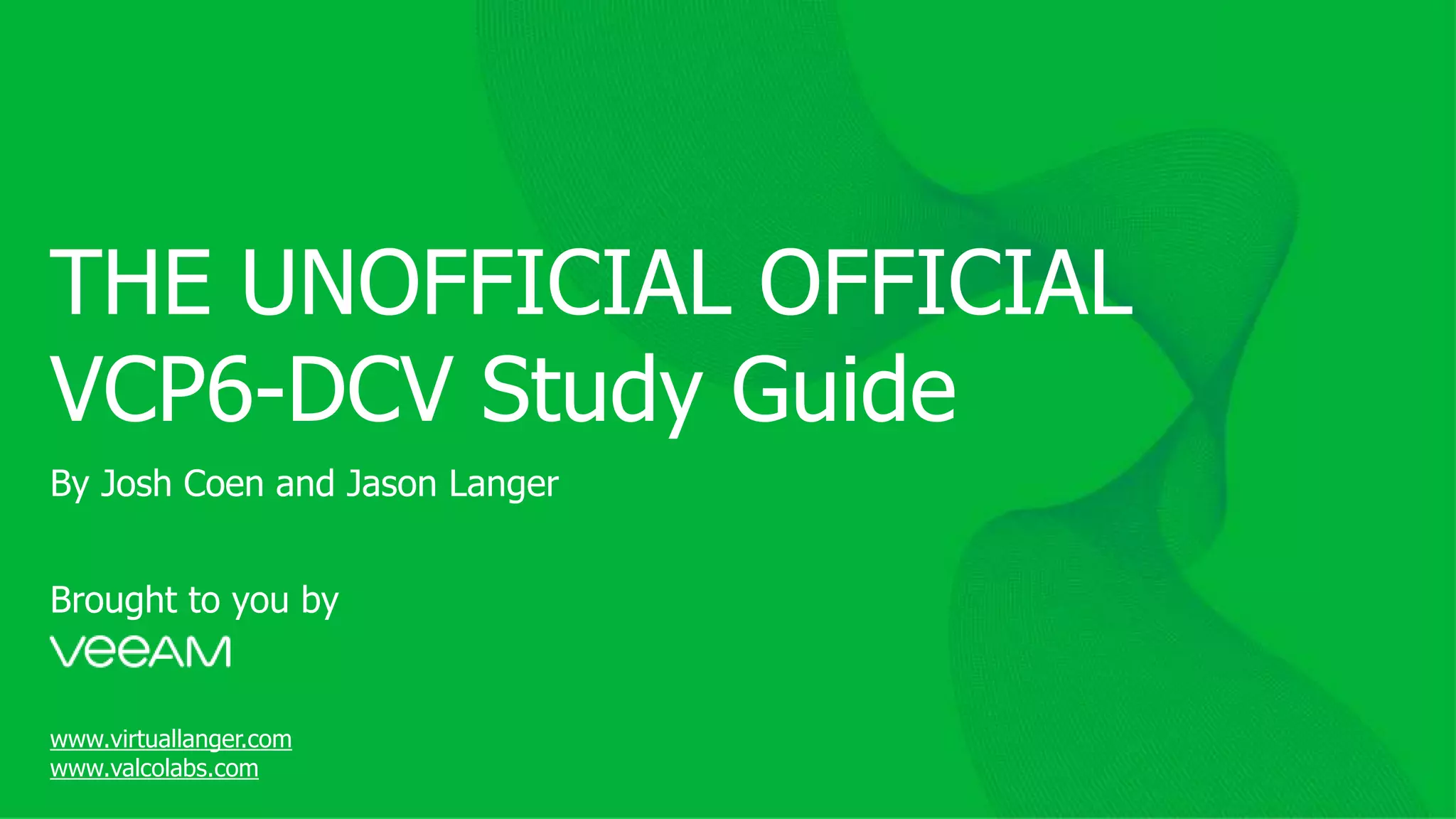 THE UNOFFICIAL OFFICIAL
VCP6-DCV Study Guide
Brought to you by
www.virtuallanger.com
www.valcolabs.com
By Josh Coen and Jason Langer