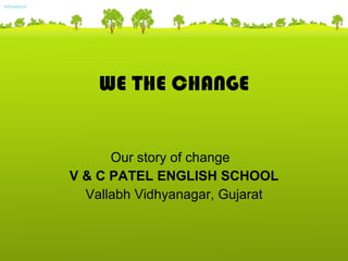 WE THE CHANGE Our story of change  V & C PATEL ENGLISH SCHOOL Vallabh Vidhyanagar, Gujarat 