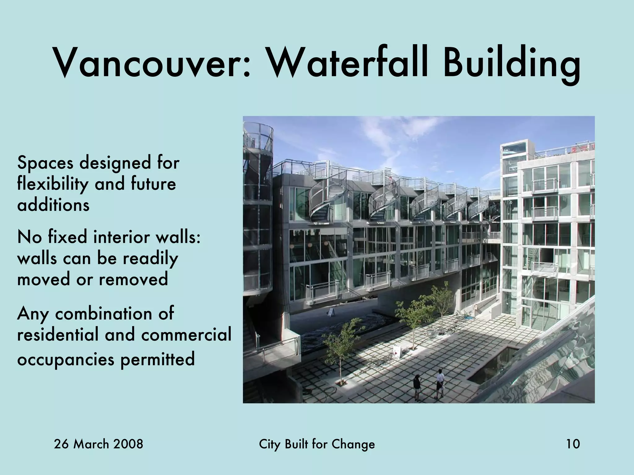 Vancouver: Waterfall Building Spaces designed for flexibility and future additions No fixed interior walls: walls can be readily moved or removed Any combination of residential and commercial occupancies permitted   